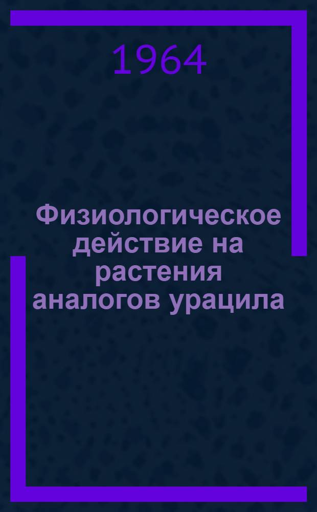Физиологическое действие на растения аналогов урацила : Работа выполнена в Гл. ботан. саду АН СССР : Автореферат дис. на соискание учен. степени кандидата биол. наук