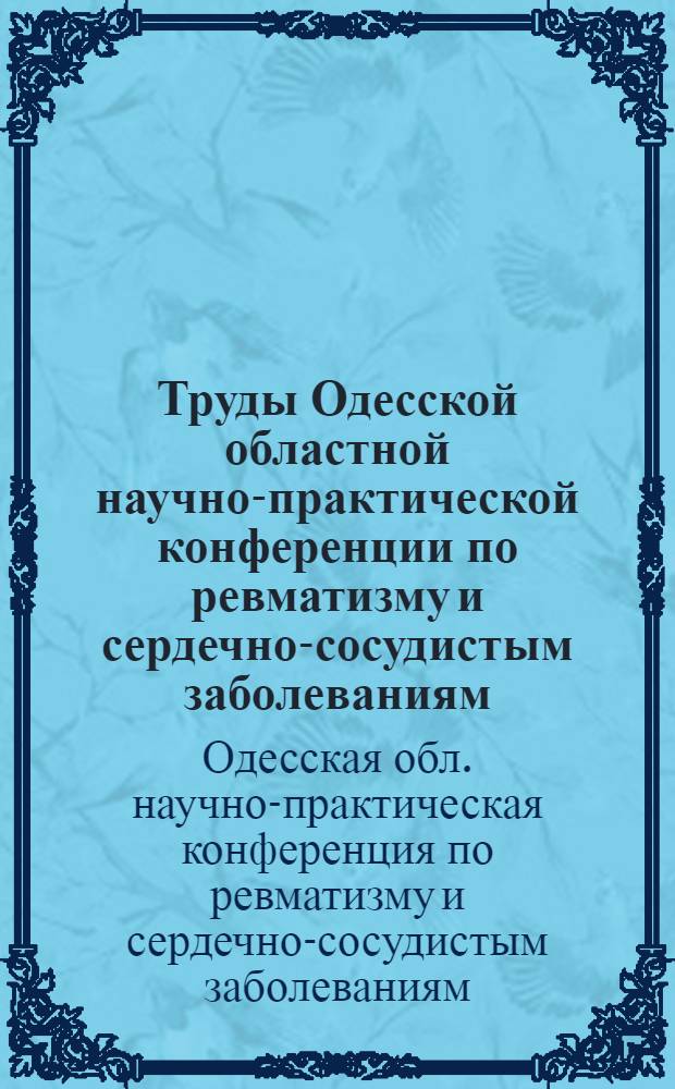 Труды Одесской областной научно-практической конференции по ревматизму и сердечно-сосудистым заболеваниям. 15-17 октября 1958 г.