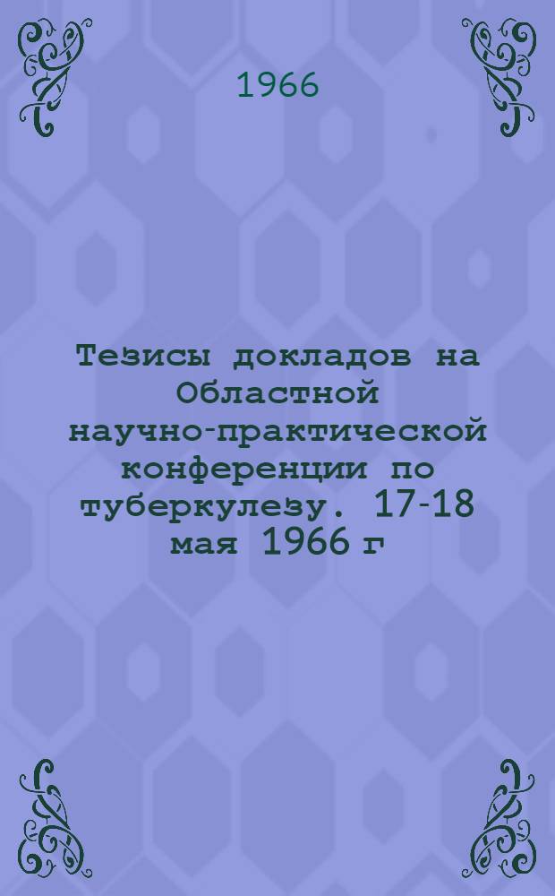 Тезисы докладов на Областной научно-практической конференции по туберкулезу. 17-18 мая 1966 г.