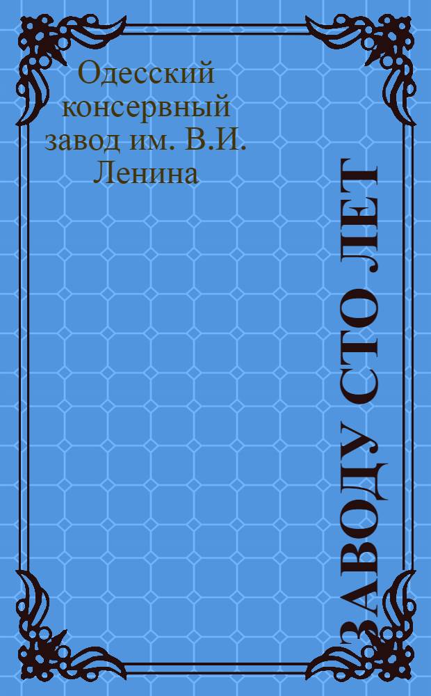 Заводу сто лет : Одес. консервный з-д им. В.И. Ленина : Сборник