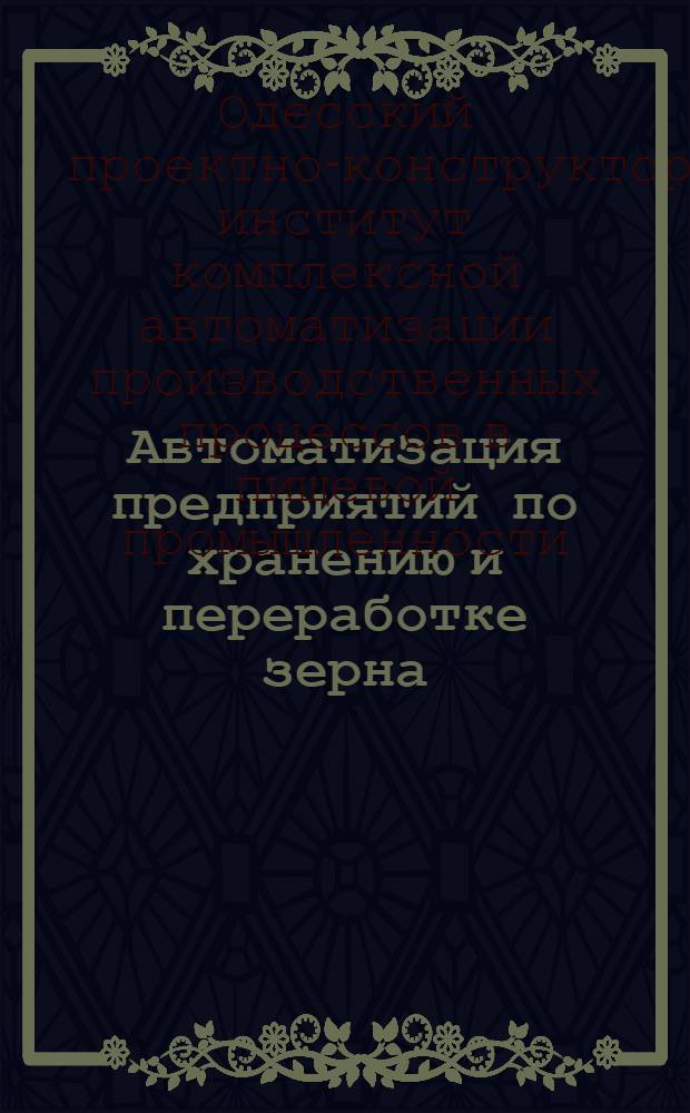 Автоматизация предприятий по хранению и переработке зерна : (Краткий отчет о работах, провед. в 1958 г. Одес. проектно-конструкторским ин-том комплексной автоматизации производ. процессов в пищевой пром-сти)