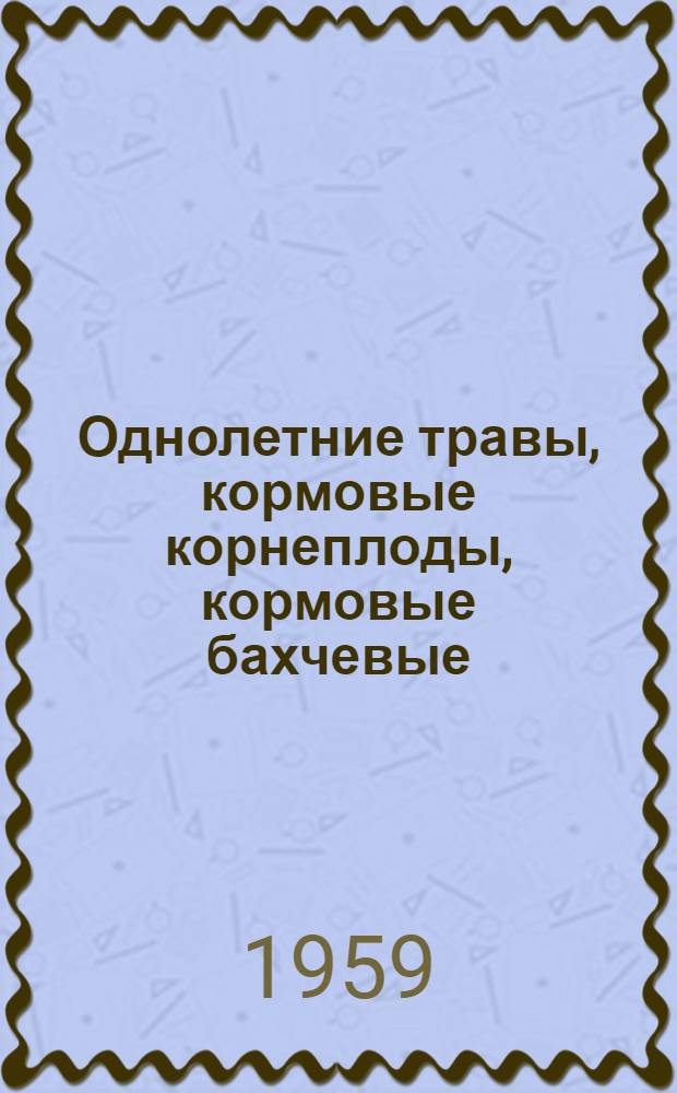 Однолетние травы, кормовые корнеплоды, кормовые бахчевые : (Метод. указания к постановке опытов по производству кормов)