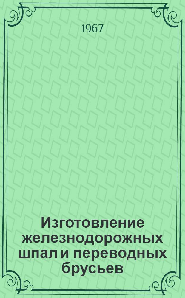 Изготовление железнодорожных шпал и переводных брусьев : (Техн. и метод. пособие)