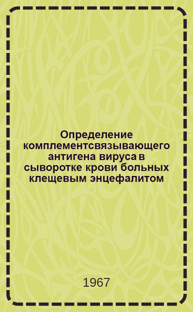 Определение комплементсвязывающего антигена вируса в сыворотке крови больных клещевым энцефалитом : В помощь сотрудникам вирусол. лабораторий обл. (краев.) санэпидстанций и ин-тов : Метод. письмо