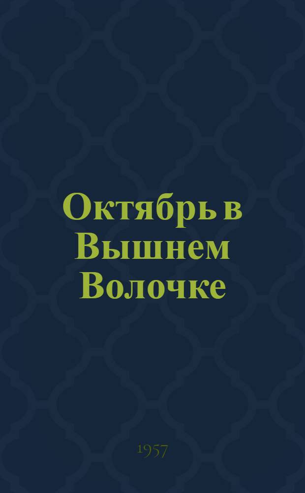 Октябрь в Вышнем Волочке : Сборник статей, воспоминаний, документов и материалов : К 40-летию Великой Октябрьской соц. революции