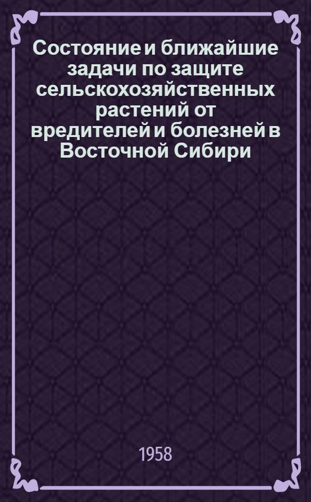 Состояние и ближайшие задачи по защите сельскохозяйственных растений от вредителей и болезней в Восточной Сибири : (Секция сельского хозяйства)