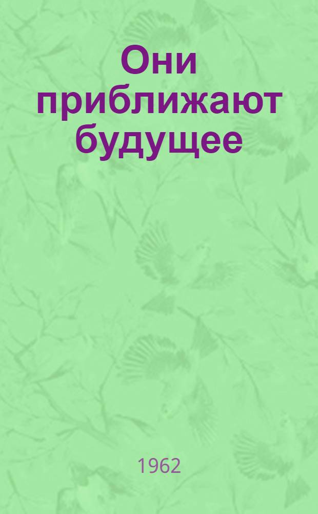 Они приближают будущее : Сборник очерков