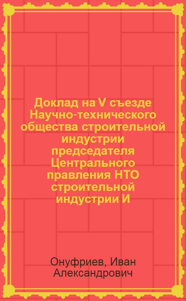 Доклад на V съезде Научно-технического общества строительной индустрии председателя Центрального правления НТО строительной индустрии И.А. Онуфриева