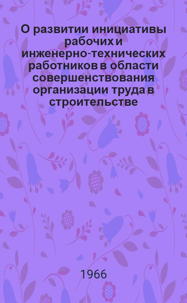 О развитии инициативы рабочих и инженерно-технических работников в области совершенствования организации труда в строительстве : Доклад..
