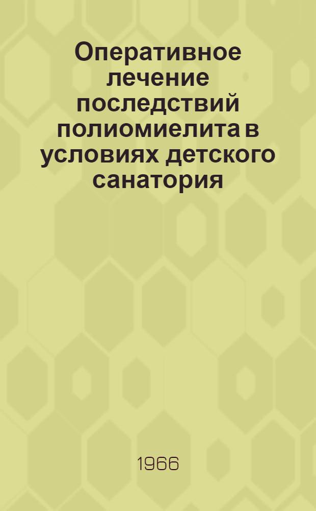 Оперативное лечение последствий полиомиелита в условиях детского санатория : (Метод. письмо) : Утв. Учен. советом... 6/IX 1965 г