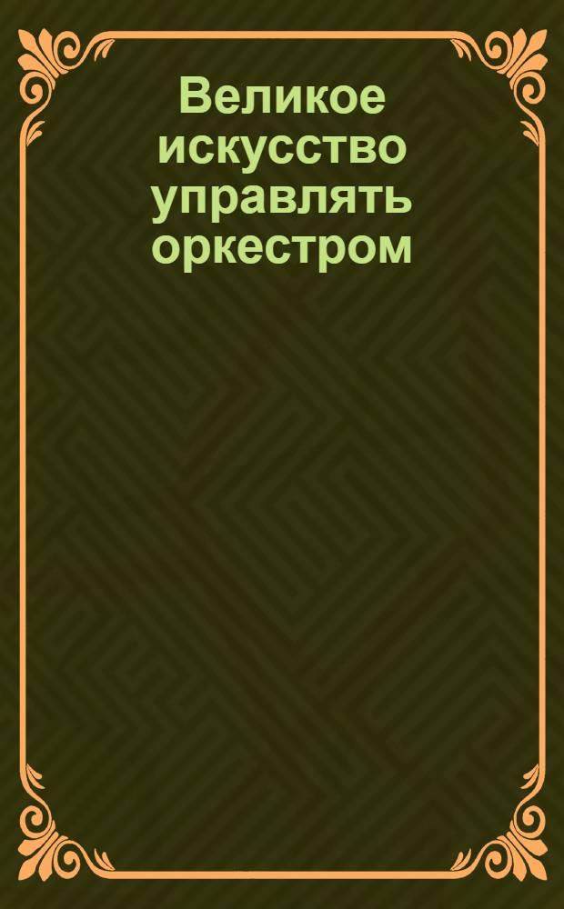 Великое искусство управлять оркестром : Учеб. пособие по дирижированию и методике работы с оркестром : Спец. 051100 "Дирижирование", специализация "Духовой оркестр"