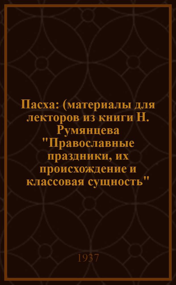 Пасха : (материалы для лекторов из книги Н. Румянцева "Православные праздники, их происхождение и классовая сущность", глава XIII в сокращенном виде)