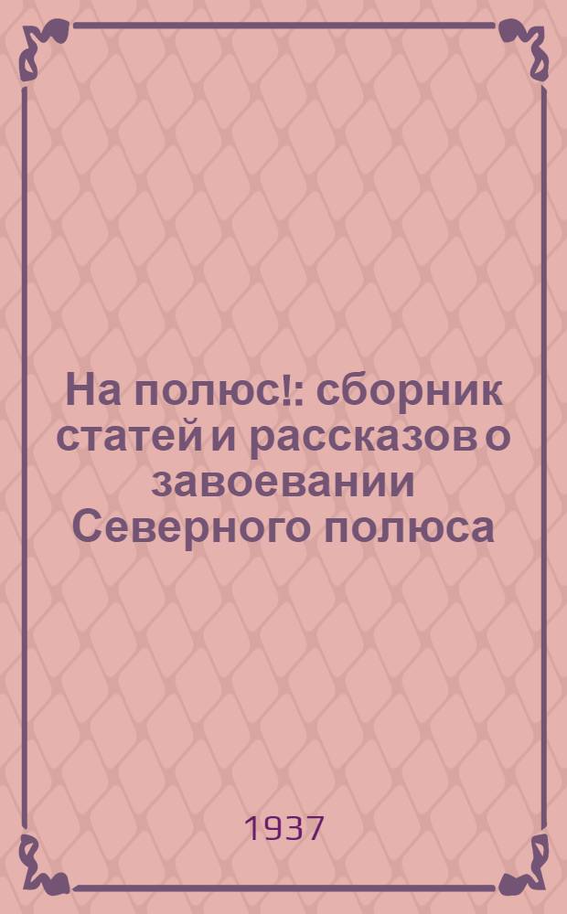 На полюс! : сборник статей и рассказов о завоевании Северного полюса