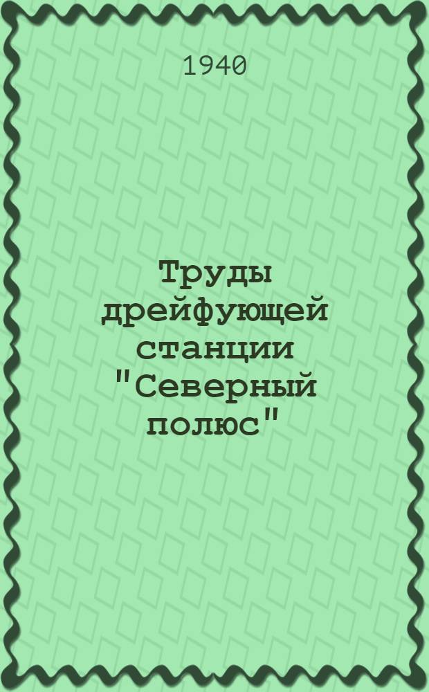 Труды дрейфующей станции "Северный полюс" : научные отчеты и результаты наблюдений дрейфующей экспедиции Главсевморпути 1937-1938 гг