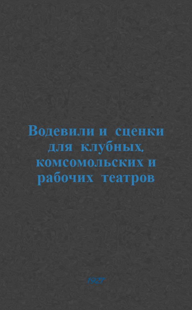 Водевили и сценки для клубных, комсомольских и рабочих театров : 1. Алименты. 2. Октябрины. 3. Кражи - пропажи и др.