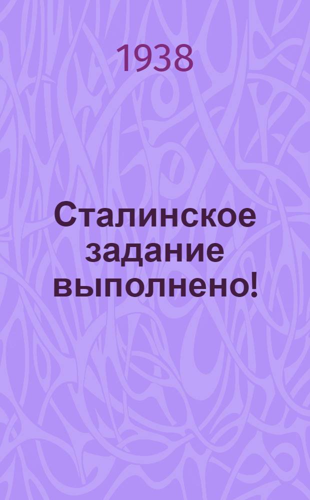 Сталинское задание выполнено! : Экспедиция 1937 г. на Сев. полюс. : статьи из газ. "Правды" и "Ленингр. правды"