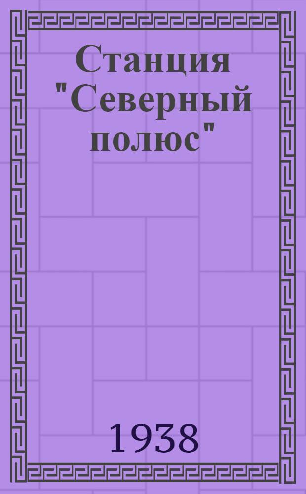 Станция "Северный полюс" : жизнь папанинцев на дрейфующей льдине : радиограммы зимовщиков 1937-1938 г.