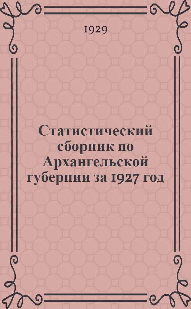 Статистический сборник по Архангельской губернии за 1927 год : с приложением территориальных итогов переписи 1926 года, сведений о посевных площадях, урожае хлебов, картофеля и сена и о количестве скота в 1928 году