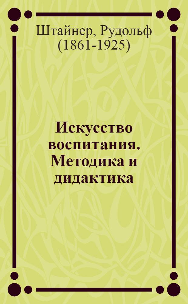 Искусство воспитания. Методика и дидактика : Курс лекций, прочит. 21.8 - 5.9 1919 г., для преподавателей Свобод. вальдорф. шк. : Пер. с нем.