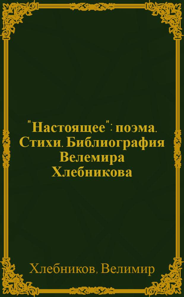"Настоящее" : поэма. Стихи. Библиография Велемира Хлебникова