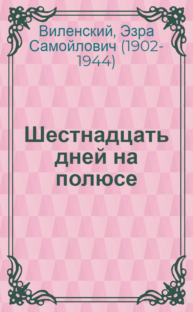 Шестнадцать дней на полюсе : рассказ участника экспедиции 1937 г. : для младшего возраста