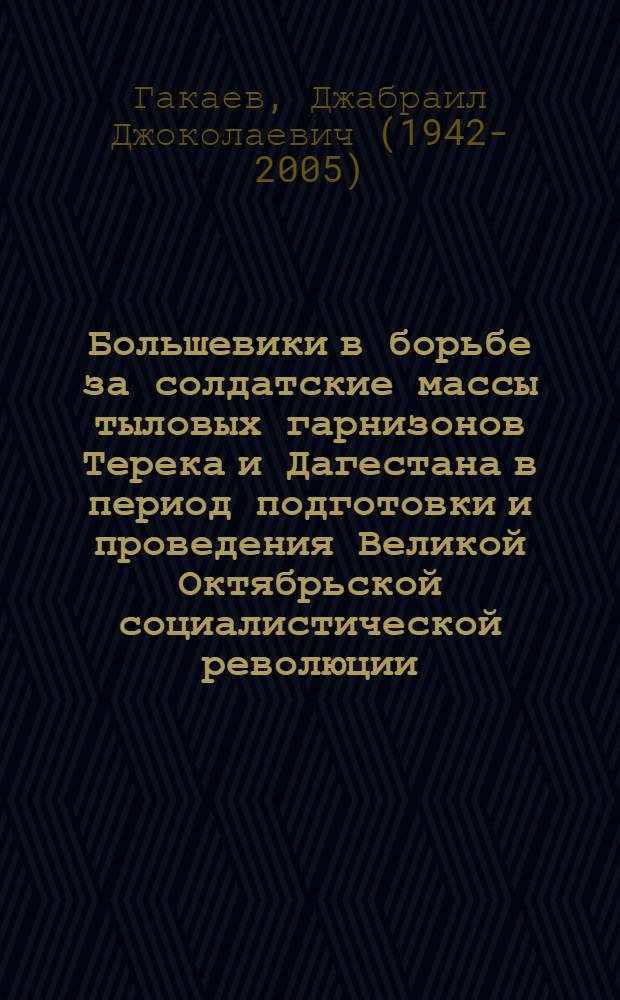 Большевики в борьбе за солдатские массы тыловых гарнизонов Терека и Дагестана в период подготовки и проведения Великой Октябрьской социалистической революции (февраль 1917 - май 1918 гг.) : автореферат диссертации на соискание ученой степени кандидата исторических наук : (07.570)