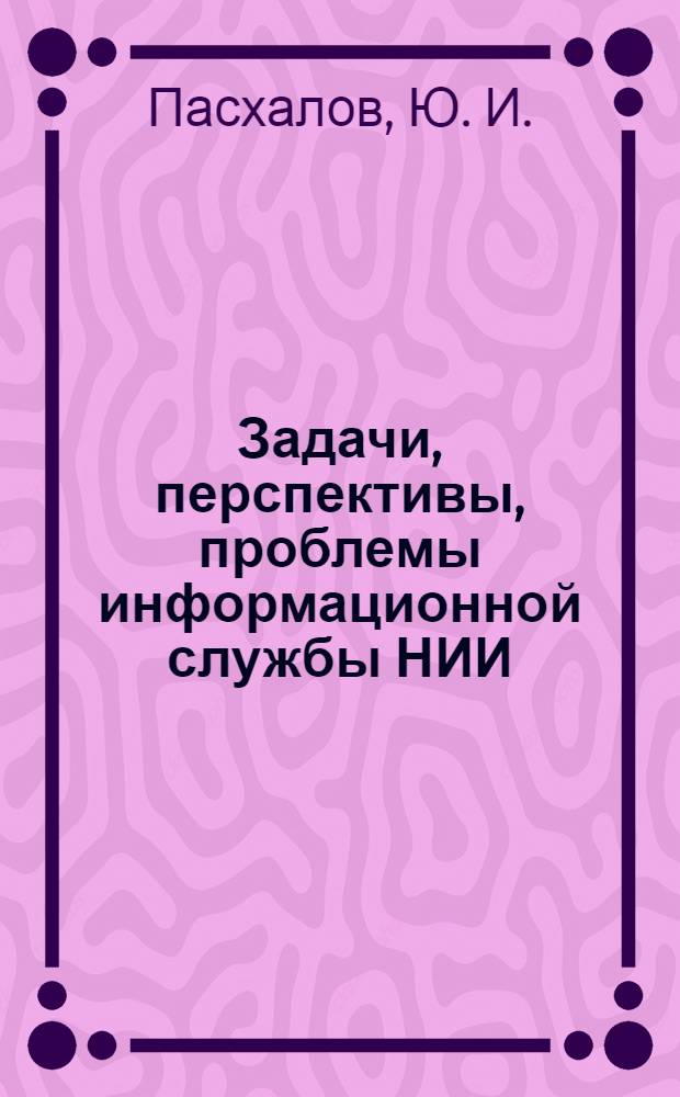 Задачи, перспективы, проблемы информационной службы НИИ : тезисы лекций для ученых и разработчиков НИИ