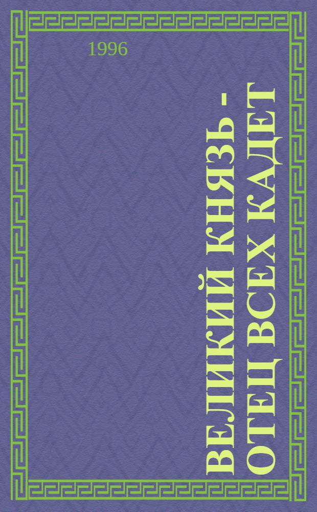 ВЕЛИКИЙ князь - отец всех кадет : сборник о Великом князе Константине Константиновиче