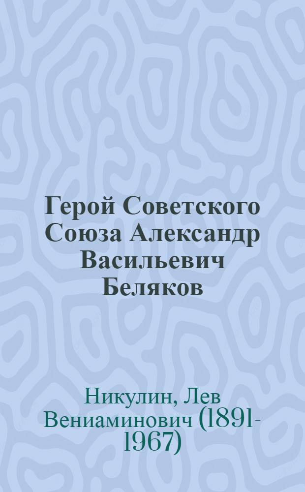 Герой Советского Союза Александр Васильевич Беляков : Биогр. очерк