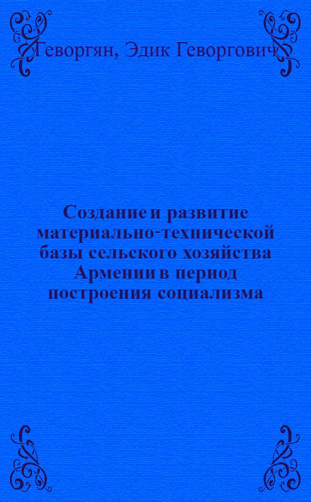 Создание и развитие материально-технической базы сельского хозяйства Армении в период построения социализма (1921-1937 гг.) : автореферат диссертации на соискание ученой степени кандидата исторических наук : (07.00.02)