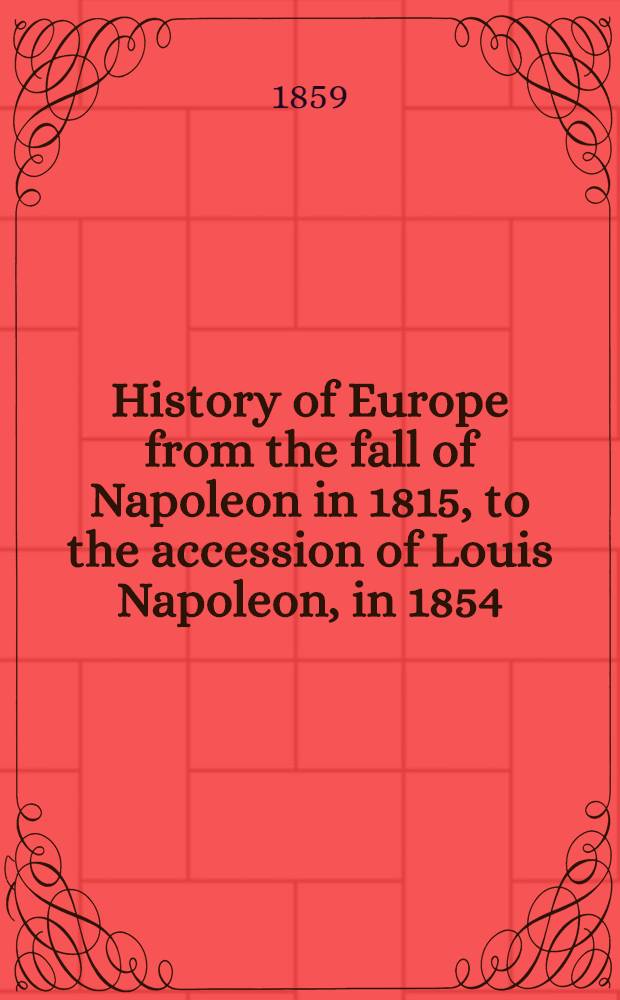 History of Europe from the fall of Napoleon in 1815, to the accession of Louis Napoleon, in 1854 : Vol. 1-8. Index 1859