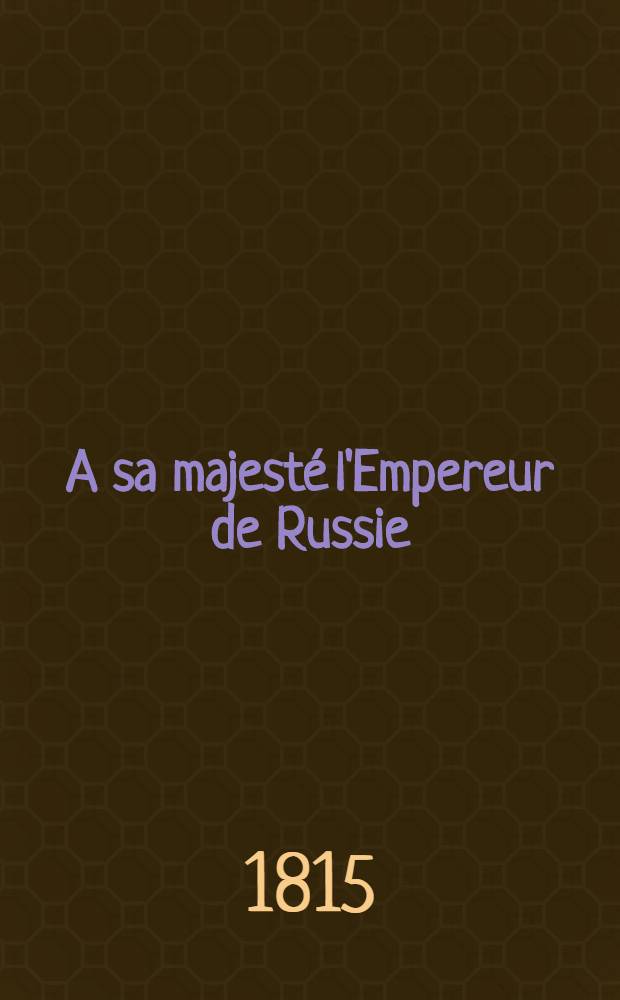A sa majest&eacute; l'Empereur de Russie