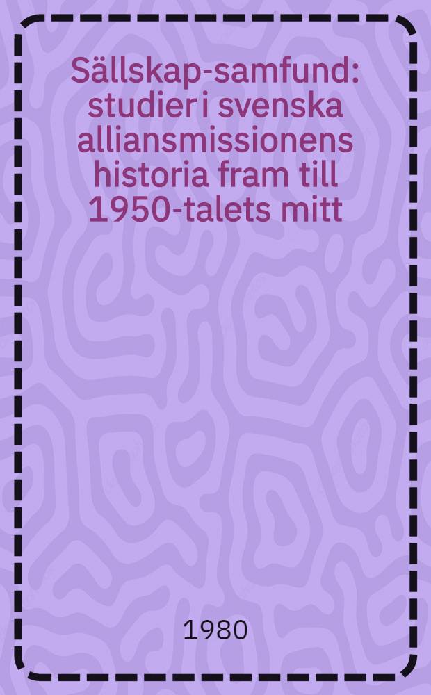 S&auml;llskap-samfund : studier i svenska alliansmissionens historia fram till 1950-talets mitt