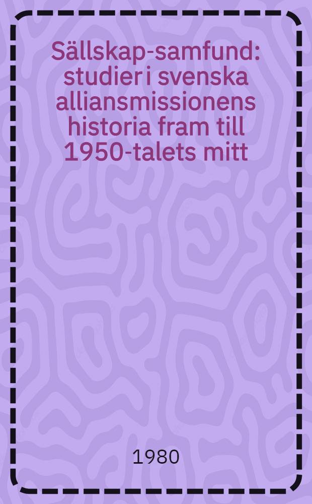 Sällskap-samfund : studier i svenska alliansmissionens historia fram till 1950-talets mitt