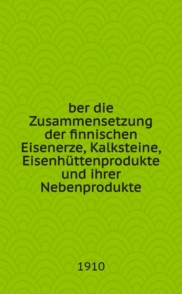 Über die Zusammensetzung der finnischen Eisenerze, Kalksteine, Eisenhüttenprodukte und ihrer Nebenprodukte