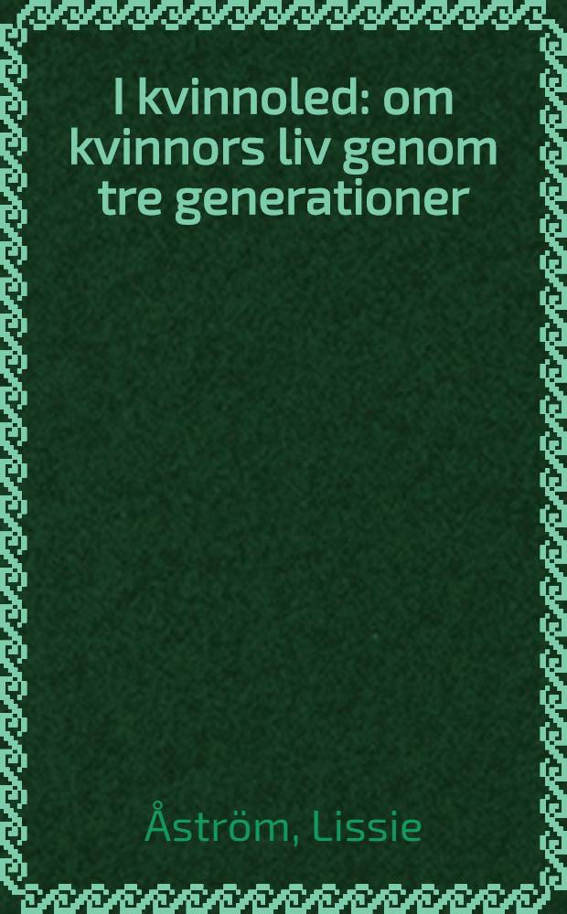 I kvinnoled : om kvinnors liv genom tre generationer