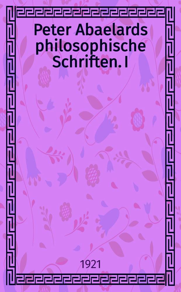 Peter Abaelards philosophische Schriften. I : Die Logica "Ingredientibus"