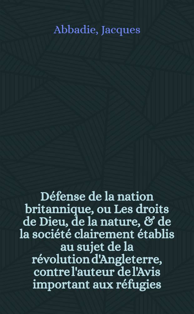 Défense de la nation britannique, ou Les droits de Dieu, de la nature, & de la société clairement établis au sujet de la révolution d'Angleterre, contre l'auteur de l'Avis important aux réfugies
