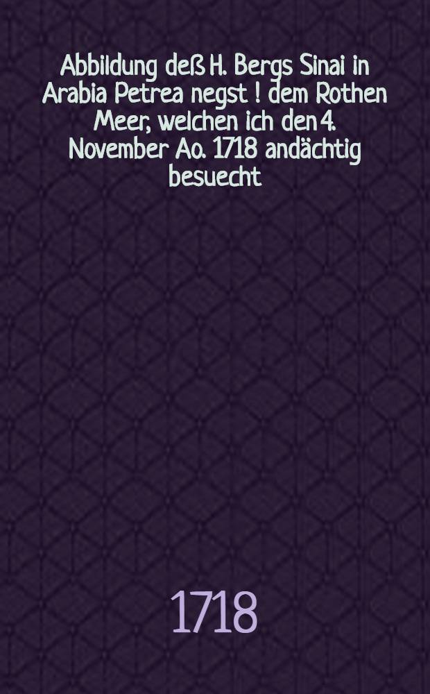 Abbildung deß H. Bergs Sinai in Arabia Petrea negst [!] dem Rothen Meer, welchen ich den 4. November Ao. 1718 andächtig besuecht