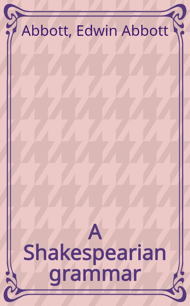 A Shakespearian grammar : an attempt to illustrate some of the differences between Elizabethan and modern English : for the use of schools