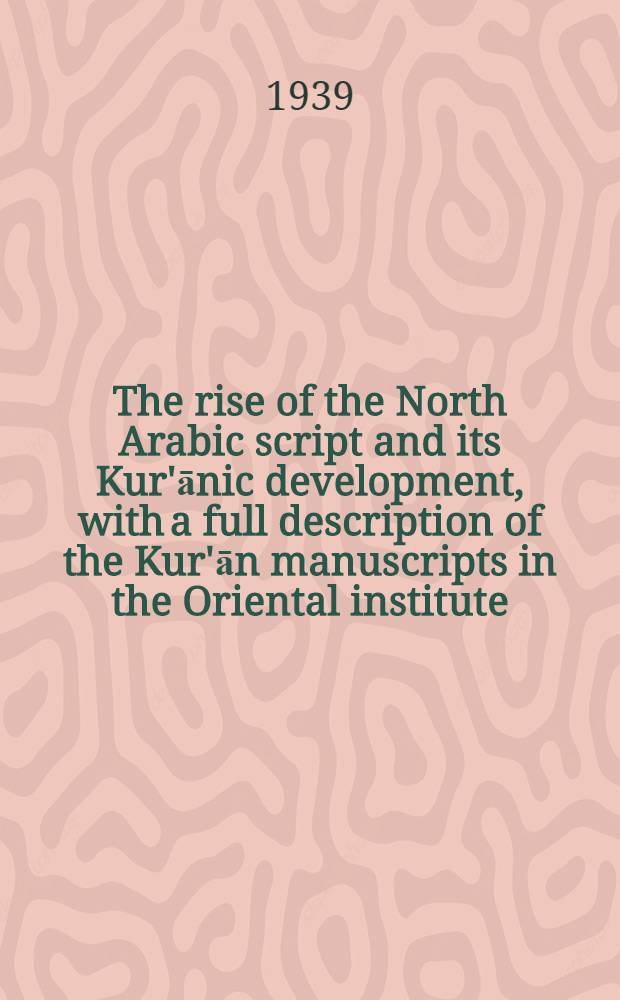 The rise of the North Arabic script and its Kur'ānic development, with a full description of the Kur'ān manuscripts in the Oriental institute