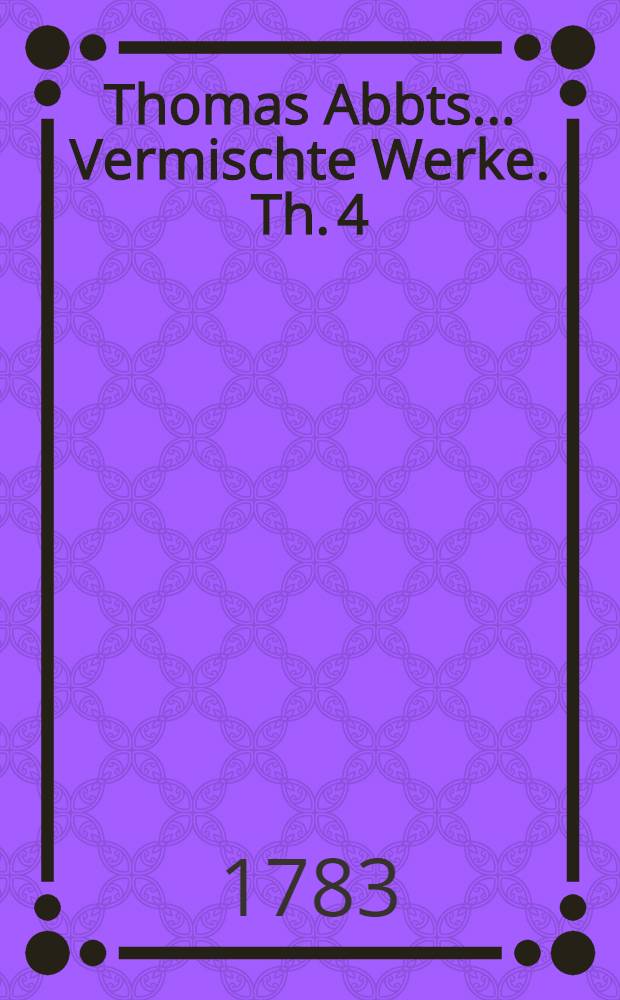 Thomas Abbts ... Vermischte Werke. Th. 4 : Welcher vermischte Aufs&auml;tze enth&auml;lt