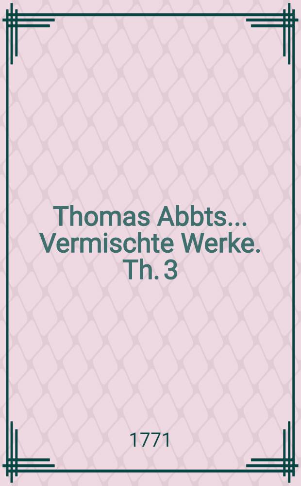 Thomas Abbts ... Vermischte Werke. Th. 3 : Welcher einen Theil seiner freundschaftlichen Correspondenz enth&auml;lt