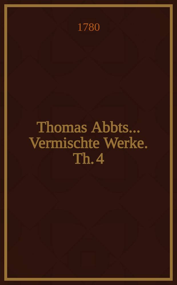 Thomas Abbts ... Vermischte Werke. Th. 4 : Welcher vermischte Aufsätze enthält
