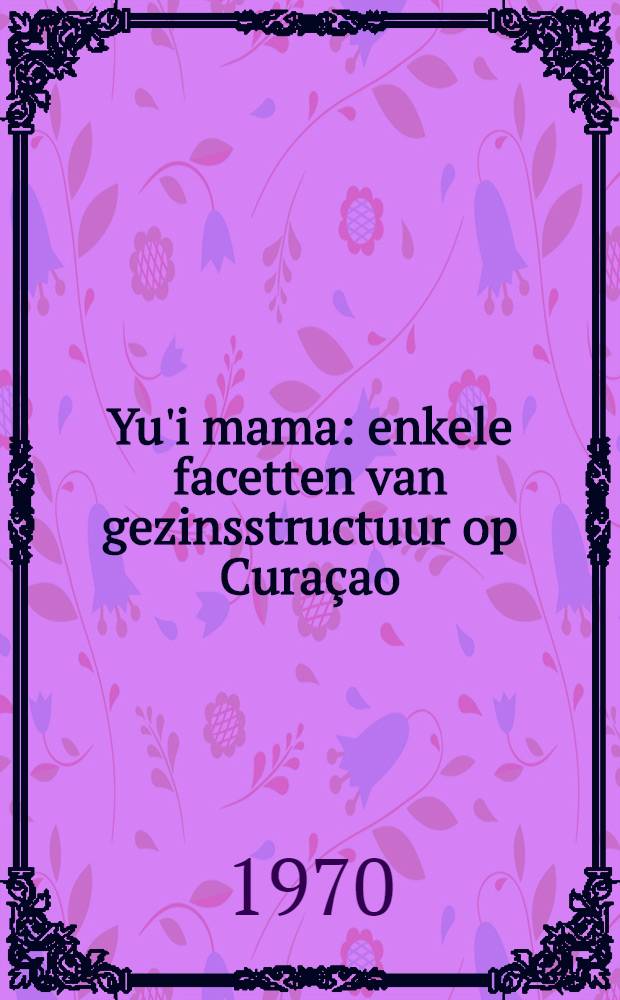 Yu'i mama : enkele facetten van gezinsstructuur op Curaçao : acad. proefschr. aan de Univ. van Amsterdam