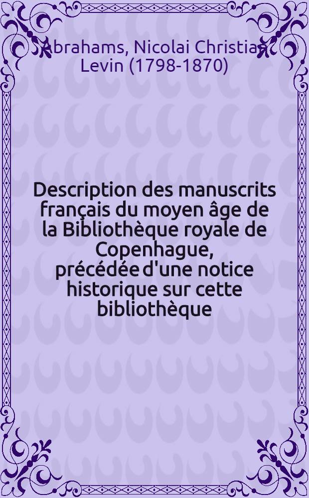 Description des manuscrits fran&ccedil;ais du moyen &acirc;ge de la Biblioth&egrave;que royale de Copenhague, pr&eacute;c&eacute;d&eacute;e d'une notice historique sur cette biblioth&egrave;que