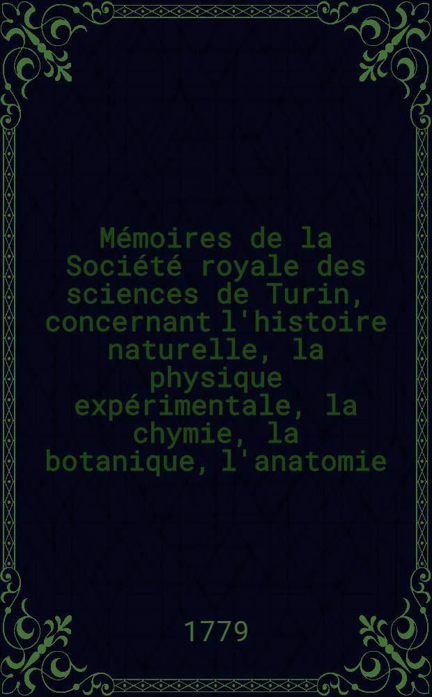 M&eacute;moires de la Soci&eacute;t&eacute; royale des sciences de Turin, concernant l'histoire naturelle, la physique exp&eacute;rimentale, la chymie, la botanique, l'anatomie, la m&eacute;dicine, & c.