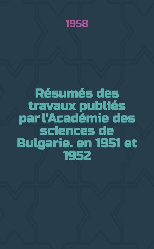 Résumés des travaux publiés par l'Académie des sciences de Bulgarie. en 1951 et 1952