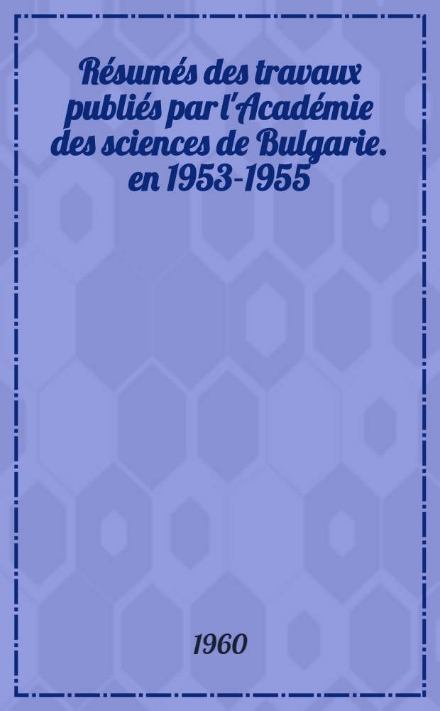 R&eacute;sum&eacute;s des travaux publi&eacute;s par l'Acad&eacute;mie des sciences de Bulgarie. en 1953-1955