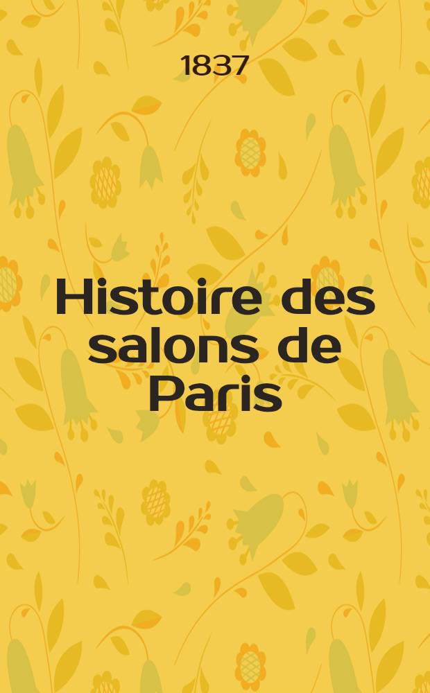 Histoire des salons de Paris : tableaux et portraits du grand monde, sous Louis XVI, le Directoire, le consulat et l'Empire, la Restauration, et le règne de Louis-Philippe I-er : t. 1-5